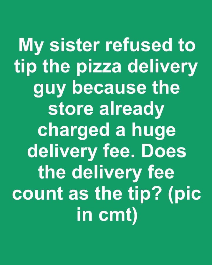 HT14. My sister refused to tip the pizza delivery guy because the store already charged a huge delivery fee. Does the delivery fee count as the tip?